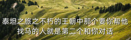 泰坦之旅之不朽的王朝中那个要你帮他找马的人就是第二个和你对话