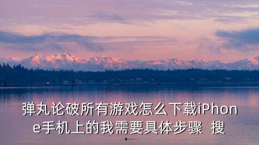 弹丸论破所有游戏怎么下载iPhone手机上的我需要具体步骤 搜