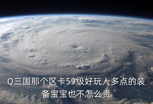 Q三国那个区卡59级好玩人多点的装备宝宝也不怎么贵