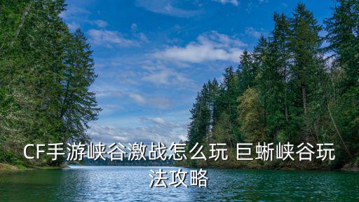 CF手游峡谷激战怎么玩 巨蜥峡谷玩法攻略