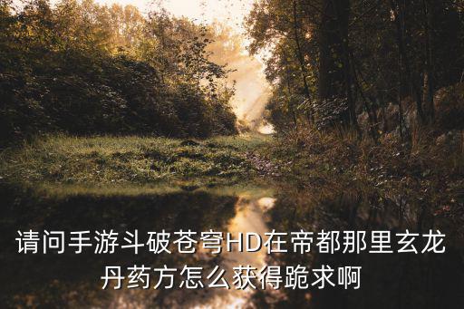 请问手游斗破苍穹HD在帝都那里玄龙丹药方怎么获得跪求啊