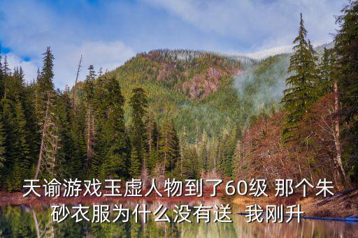天谕游戏玉虚人物到了60级 那个朱砂衣服为什么没有送  我刚升