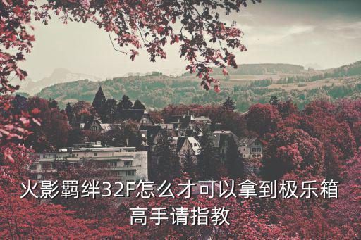 火影羁绊32F怎么才可以拿到极乐箱高手请指教