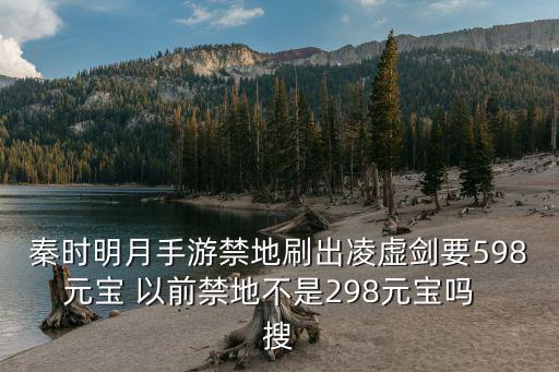 秦时明月手游禁地刷出凌虚剑要598元宝 以前禁地不是298元宝吗 搜