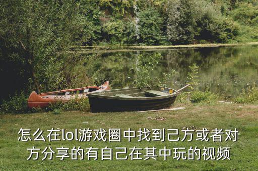 LOL手游怎么找到微信里的真人，怎么在lol游戏圈中找到己方或者对方分享的有自己在其中玩的视频