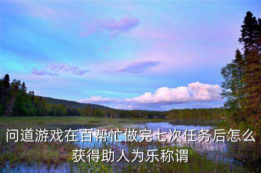 问道游戏在百帮忙做完七次任务后怎么获得助人为乐称谓