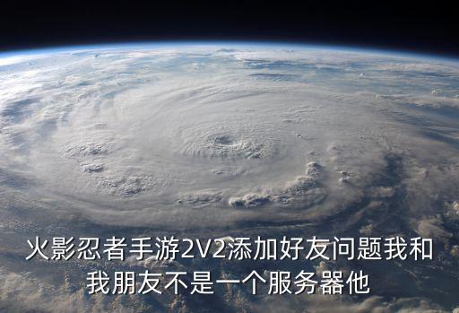 火影怎么开启跨服手游模式，火影忍者手游2V2添加好友问题我和我朋友不是一个服务器他