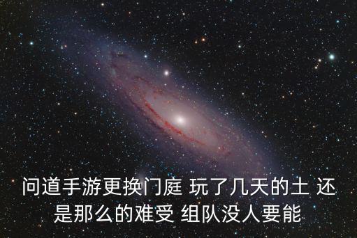 问道手游更换门庭 玩了几天的土 还是那么的难受 组队没人要能