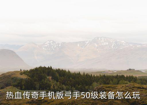 热血传奇手机版弓手50级装备怎么玩