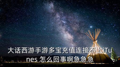 大话西游手游多宝充值连接不上iTunes 怎么回事啊急急急