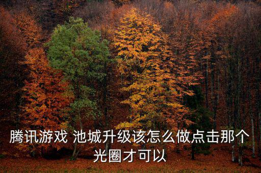 腾讯游戏 池城升级该怎么做点击那个光圈才可以