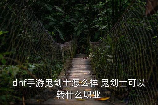 dnf手游鬼剑士怎么样 鬼剑士可以转什么职业