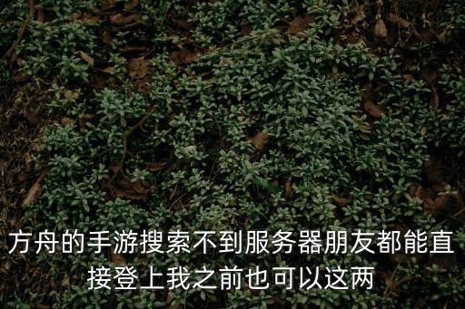 方舟的手游搜索不到服务器朋友都能直接登上我之前也可以这两
