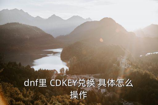dnf韩服手游怎么兑换cdk，dnf 怎么兑换cdk