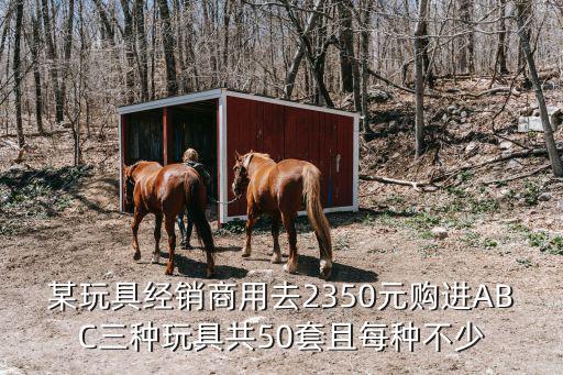 某玩具经销商用去2350元购进ABC三种玩具共50套且每种不少