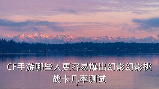 CF手游哪些人更容易爆出幻影幻影挑战卡几率测试