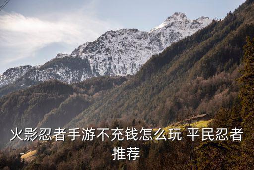 零氪新手玩家怎么玩火影忍者手游，火影忍者手游不充钱怎么玩 平民忍者推荐