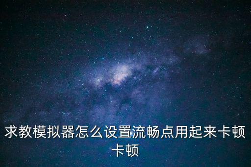 求教模拟器怎么设置流畅点用起来卡顿卡顿