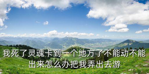 我死了灵魂卡到一个地方了不能动不能出来怎么办把我弄出去游