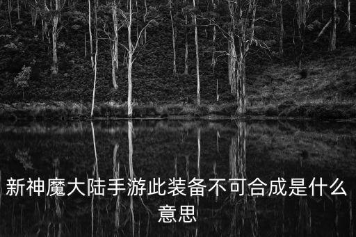 新神魔大陆手游此装备不可合成是什么意思