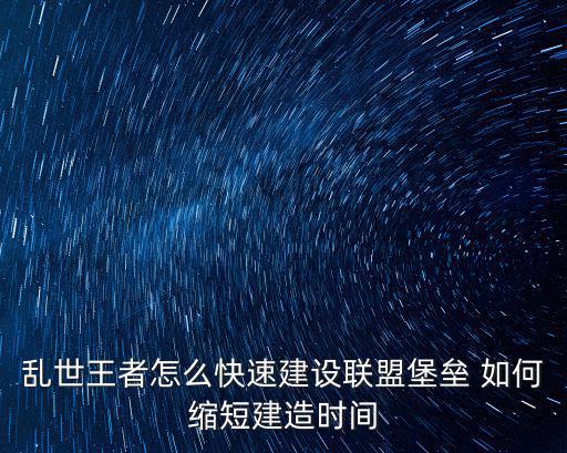 乱世王者怎么快速建设联盟堡垒 如何缩短建造时间