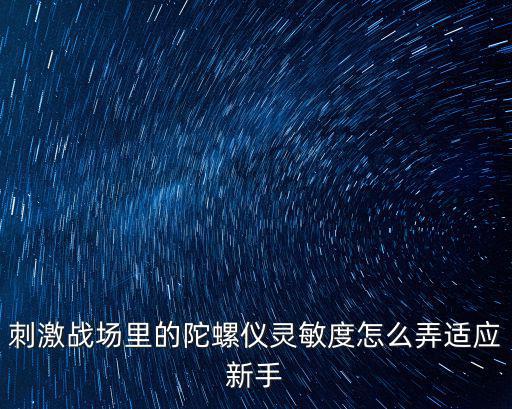 刺激战场里的陀螺仪灵敏度怎么弄适应新手