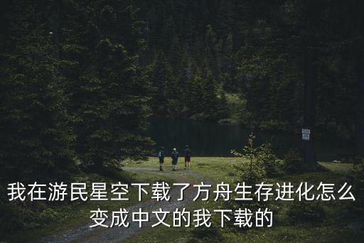 我在游民星空下载了方舟生存进化怎么变成中文的我下载的