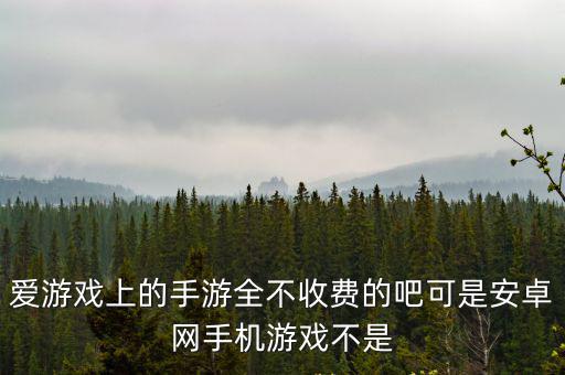 爱游戏上的手游全不收费的吧可是安卓网手机游戏不是