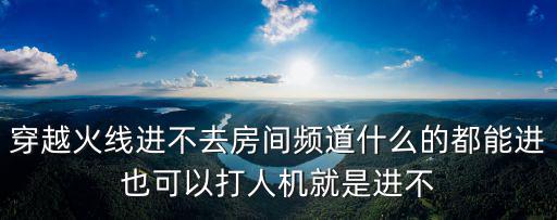 手游cf开人机房间开不了怎么办，穿越火线进不去房间频道什么的都能进也可以打人机就是进不