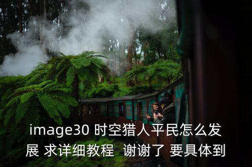 image30 时空猎人平民怎么发展 求详细教程  谢谢了 要具体到