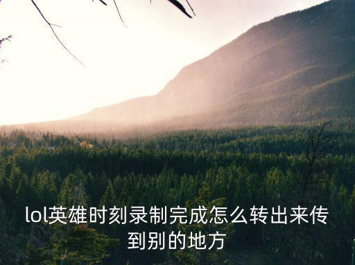 lol手游录像怎么取出，录像怎么拿出去