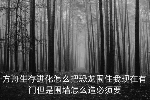 方舟生存进化怎么把恐龙围住我现在有门但是围墙怎么造必须要