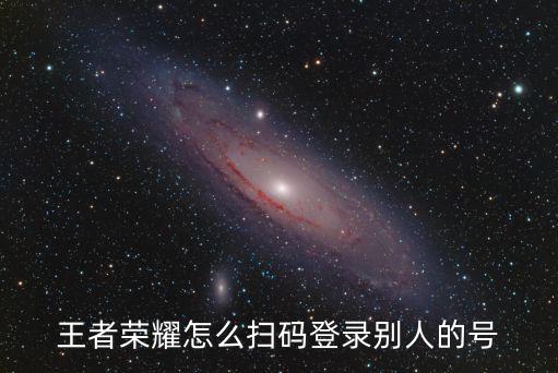 王者荣耀怎么扫码登录别人的号
