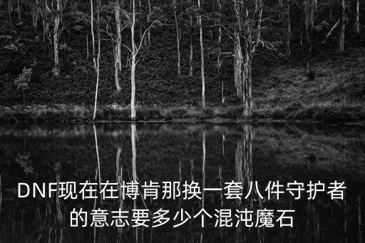 DNF现在在博肯那换一套八件守护者的意志要多少个混沌魔石