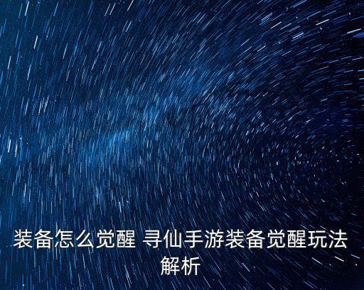 装备怎么觉醒 寻仙手游装备觉醒玩法解析