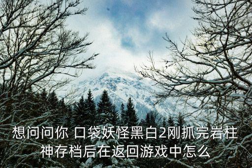 幻塔手游怪物静止怎么触发，想问问你 口袋妖怪黑白2刚抓完岩柱神存档后在返回游戏中怎么