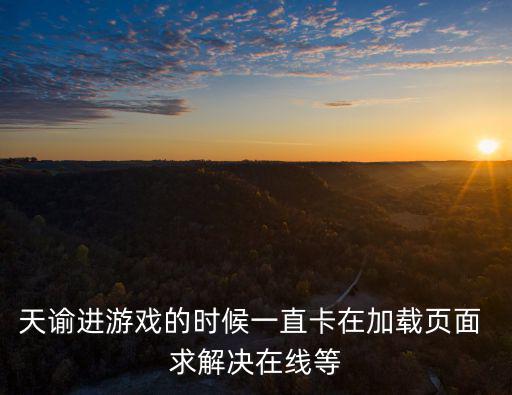 天谕进游戏的时候一直卡在加载页面 求解决在线等