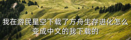 我在游民星空下载了方舟生存进化怎么变成中文的我下载的