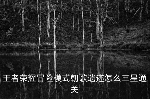 王者荣耀冒险模式朝歌遗迹怎么三星通关