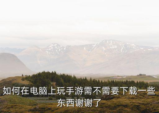 电脑上怎么操作原神手游，如何在电脑上玩手游需不需要下载一些东西谢谢了