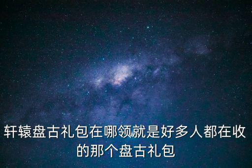 轩辕盘古礼包在哪领就是好多人都在收的那个盘古礼包