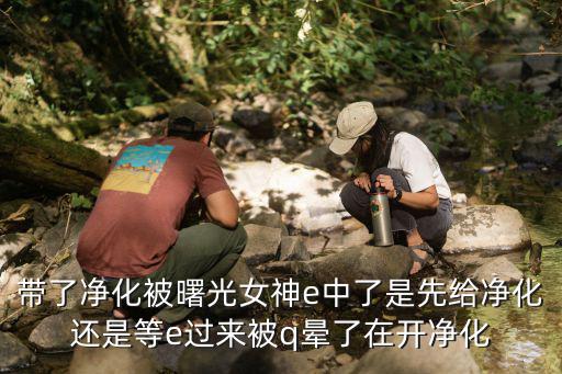 带了净化被曙光女神e中了是先给净化还是等e过来被q晕了在开净化