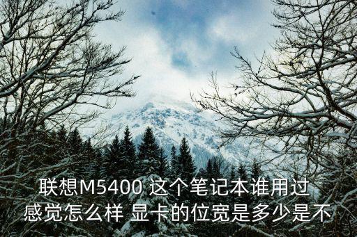 联想M5400 这个笔记本谁用过 感觉怎么样 显卡的位宽是多少是不