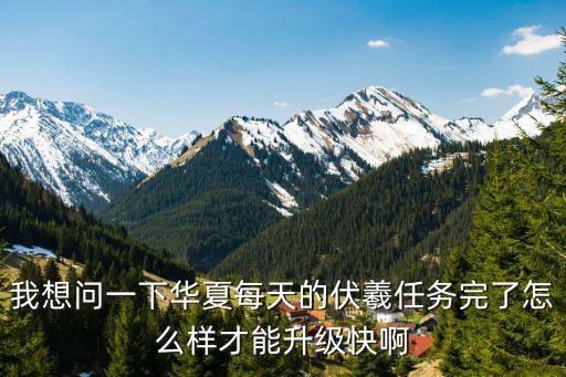 我想问一下华夏每天的伏羲任务完了怎么样才能升级快啊