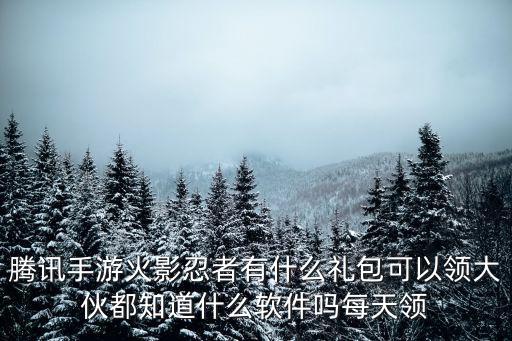 腾讯手游火影忍者有什么礼包可以领大伙都知道什么软件吗每天领