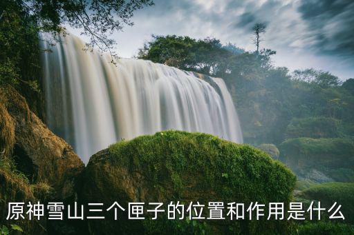 原神雪山三个匣子的位置和作用是什么