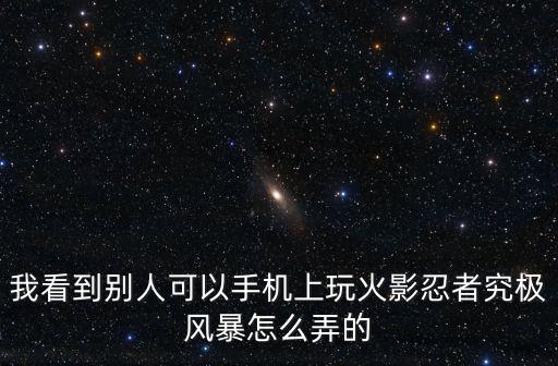 我看到别人可以手机上玩火影忍者究极风暴怎么弄的