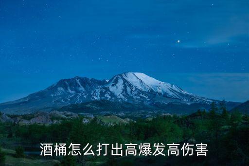 酒桶手游怎么打伤害才高，酒桶怎么打出高爆发高伤害