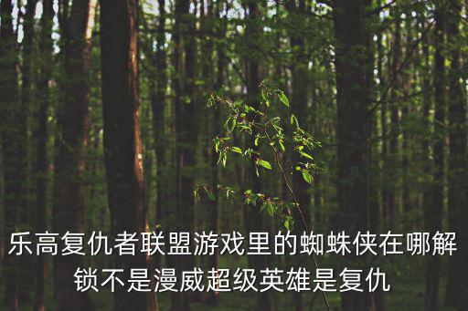 乐高复仇者联盟游戏里的蜘蛛侠在哪解锁不是漫威超级英雄是复仇