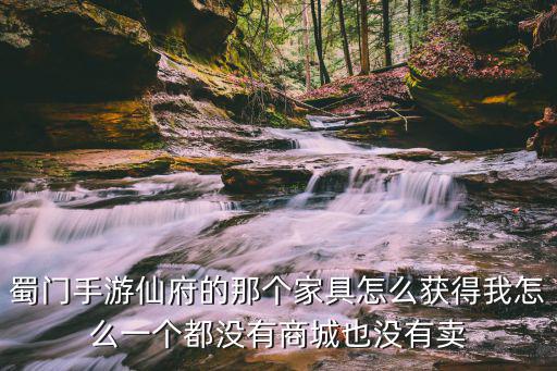 蜀门手游仙府的那个家具怎么获得我怎么一个都没有商城也没有卖